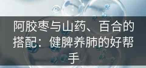 阿胶枣与山药、百合的搭配：健脾养肺的好帮手